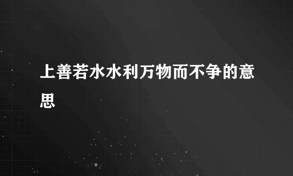 上善若水水利万物而不争的意思