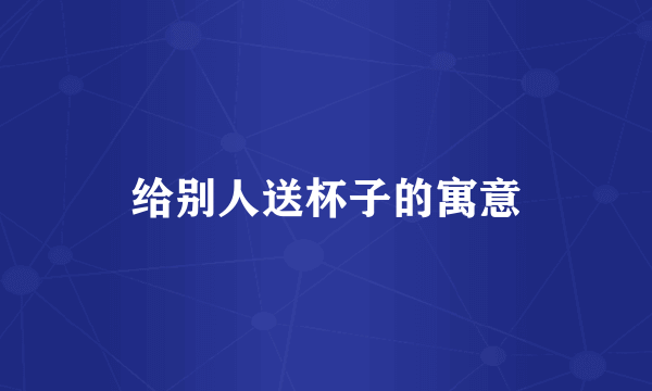 给别人送杯子的寓意