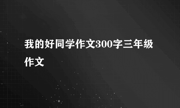我的好同学作文300字三年级作文