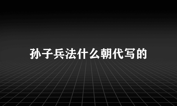 孙子兵法什么朝代写的