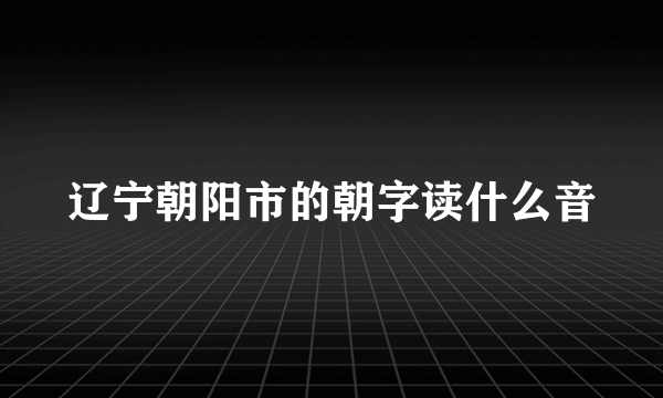 辽宁朝阳市的朝字读什么音