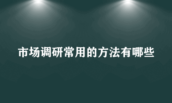 市场调研常用的方法有哪些
