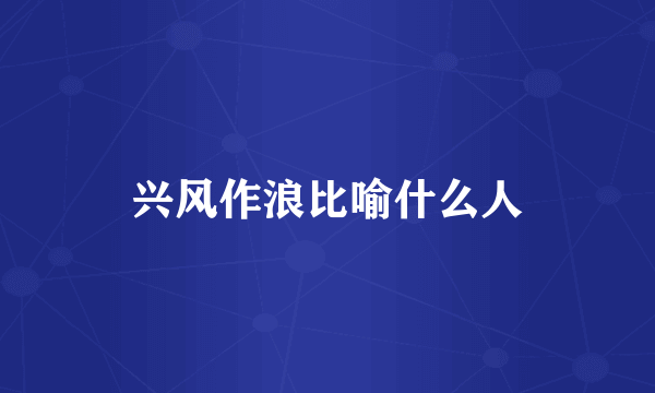 兴风作浪比喻什么人