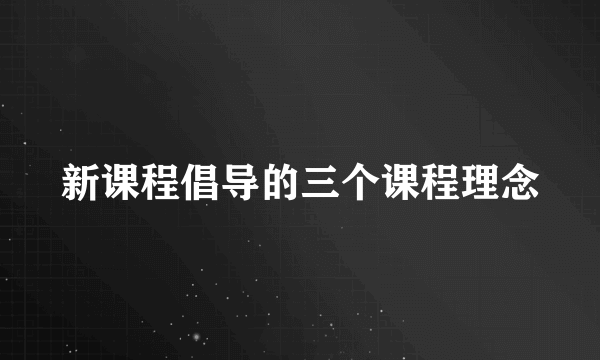 新课程倡导的三个课程理念