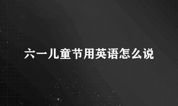 六一儿童节用英语怎么说