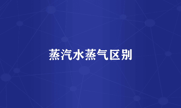蒸汽水蒸气区别
