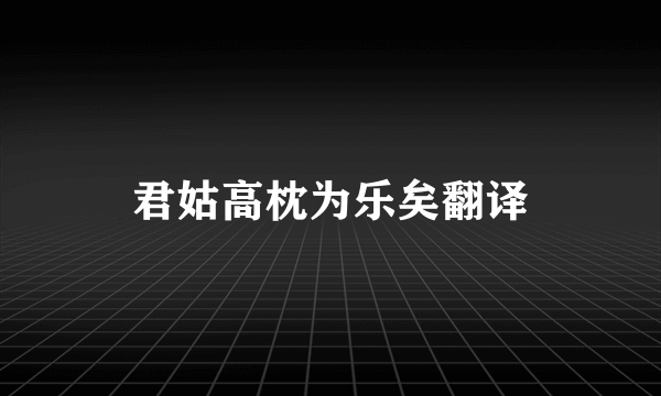 君姑高枕为乐矣翻译