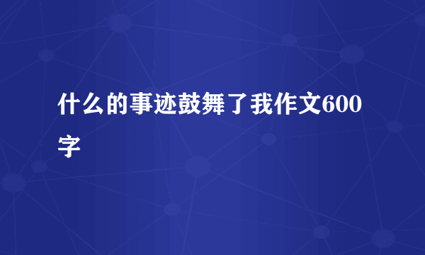 什么的事迹鼓舞了我作文600字