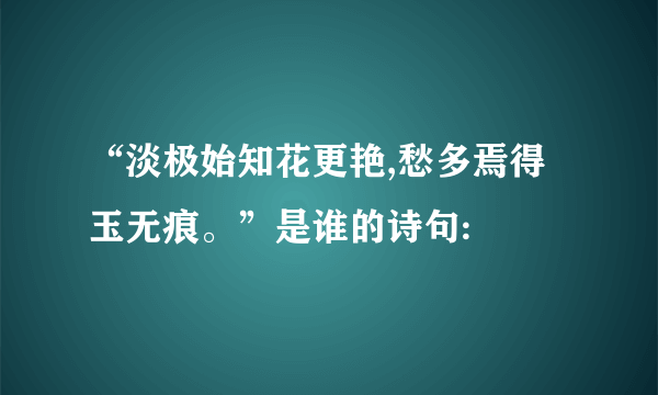 “淡极始知花更艳,愁多焉得玉无痕。”是谁的诗句: