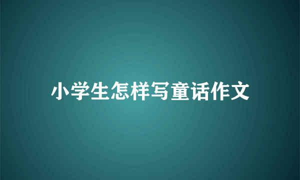 小学生怎样写童话作文