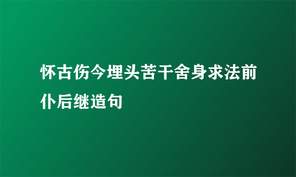 怀古伤今埋头苦干舍身求法前仆后继造句
