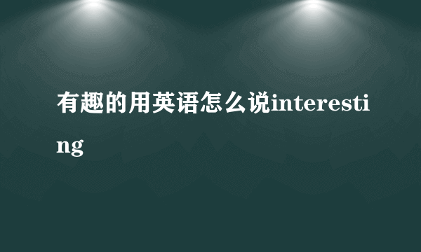 有趣的用英语怎么说interesting