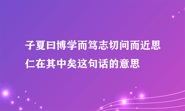 子夏曰博学而笃志切问而近思仁在其中矣这句话的意思