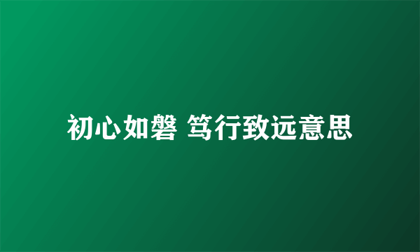 初心如磐 笃行致远意思