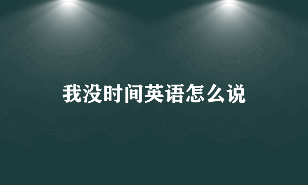我没时间英语怎么说