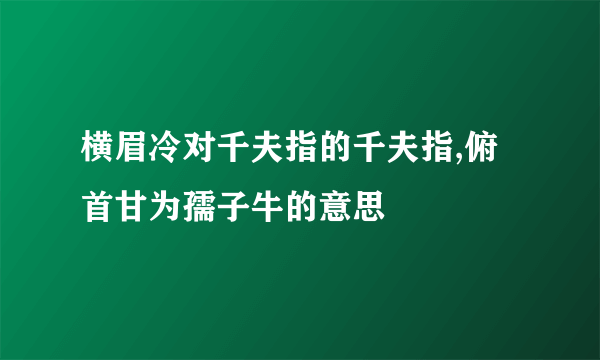 横眉冷对千夫指的千夫指,俯首甘为孺子牛的意思