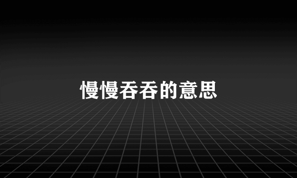 慢慢吞吞的意思