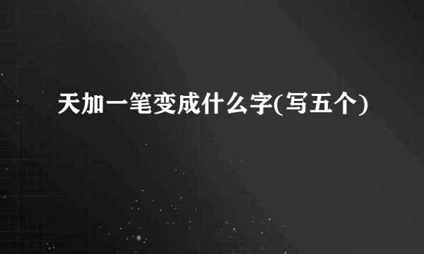 天加一笔变成什么字(写五个)