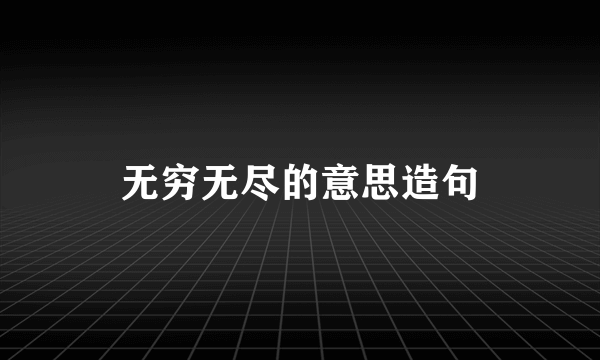 无穷无尽的意思造句