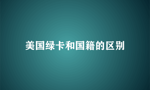 美国绿卡和国籍的区别