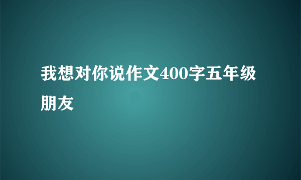 我想对你说作文400字五年级朋友
