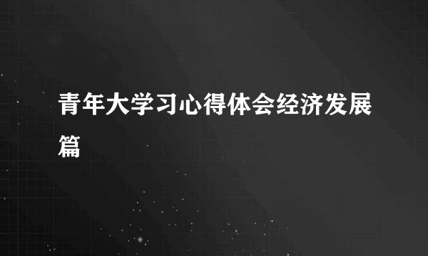 青年大学习心得体会经济发展篇