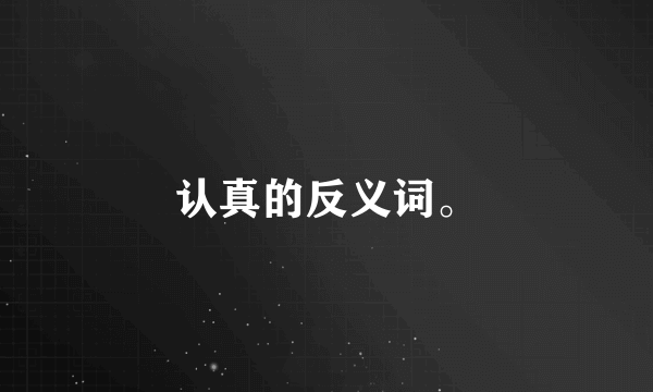 认真的反义词。