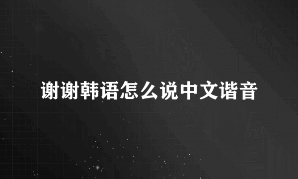 谢谢韩语怎么说中文谐音