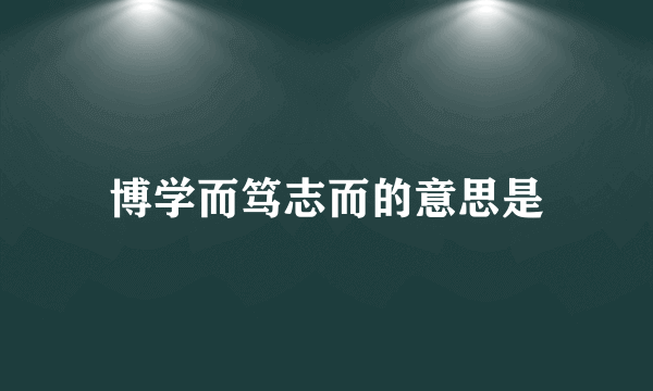 博学而笃志而的意思是