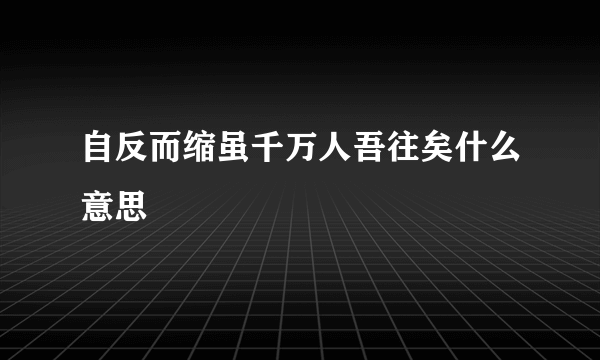 自反而缩虽千万人吾往矣什么意思