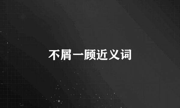 不屑一顾近义词