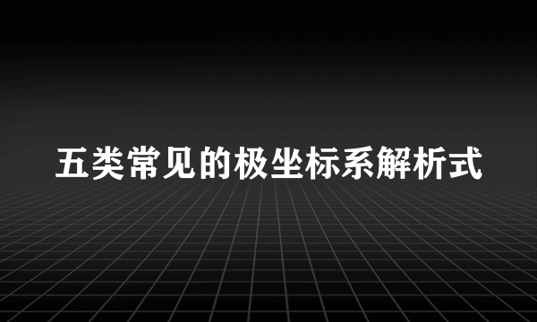 五类常见的极坐标系解析式