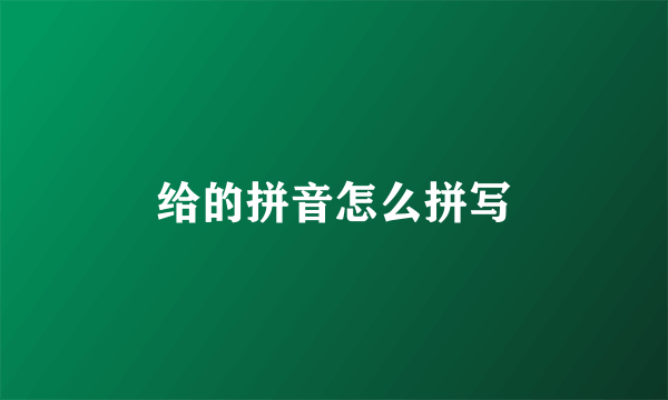 给的拼音怎么拼写