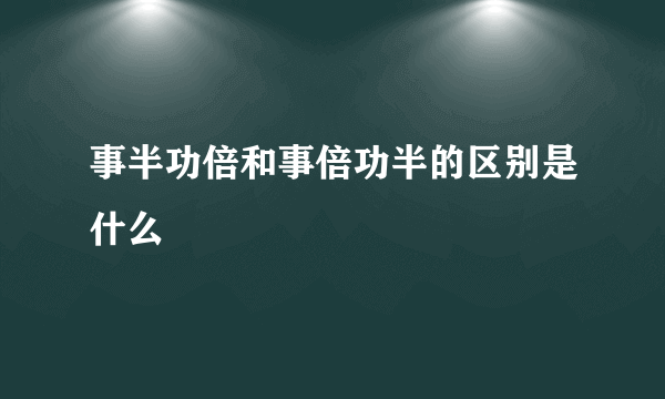 事半功倍和事倍功半的区别是什么