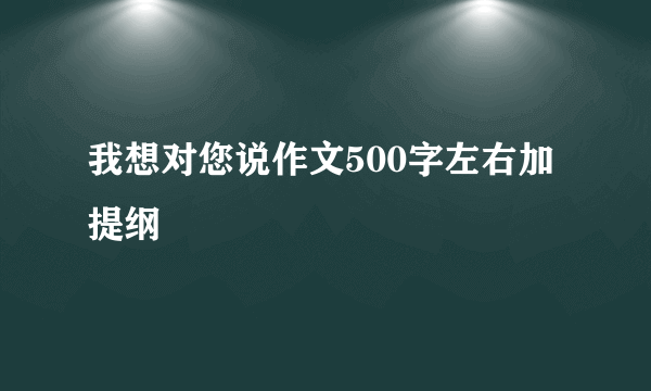 我想对您说作文500字左右加提纲