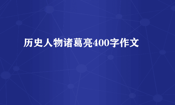 历史人物诸葛亮400字作文