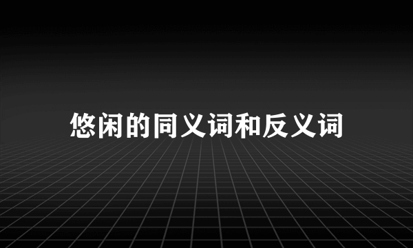 悠闲的同义词和反义词