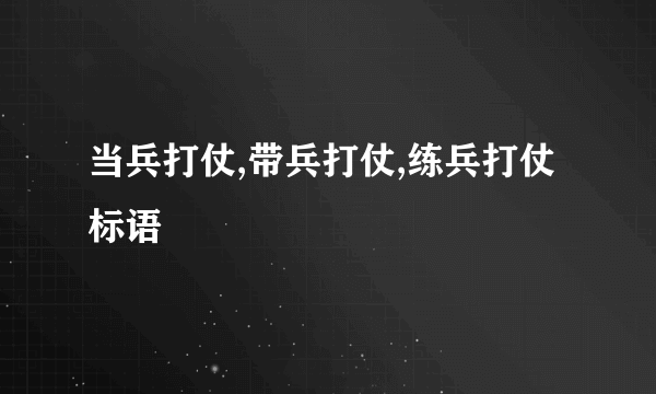 当兵打仗,带兵打仗,练兵打仗标语
