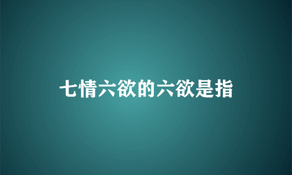 七情六欲的六欲是指