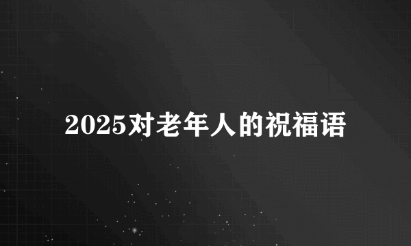 2025对老年人的祝福语