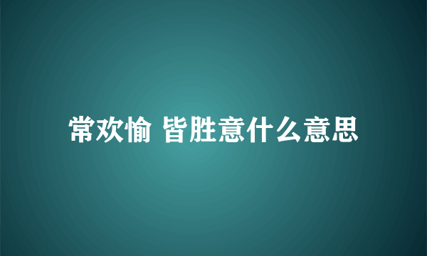 常欢愉 皆胜意什么意思