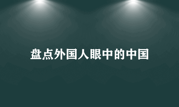 盘点外国人眼中的中国