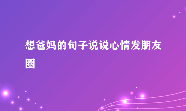 想爸妈的句子说说心情发朋友圈