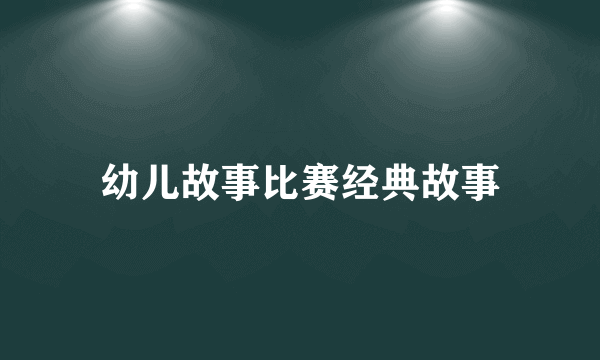 幼儿故事比赛经典故事