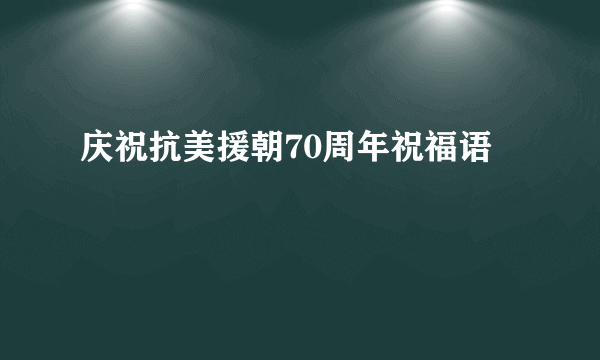 庆祝抗美援朝70周年祝福语
