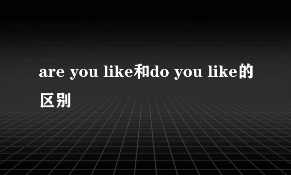 are you like和do you like的区别