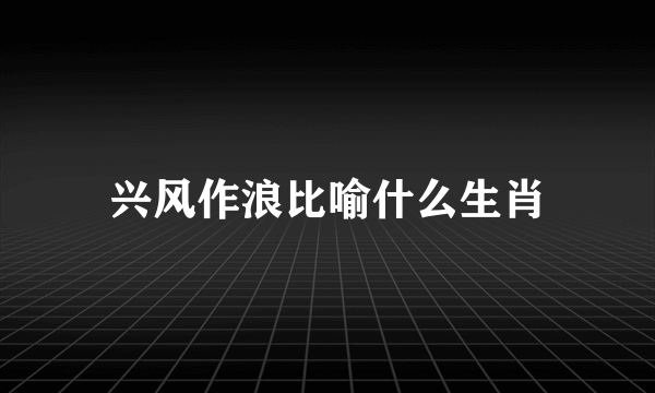 兴风作浪比喻什么生肖