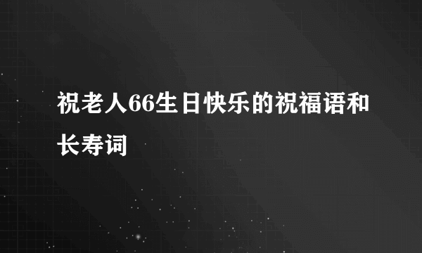 祝老人66生日快乐的祝福语和长寿词
