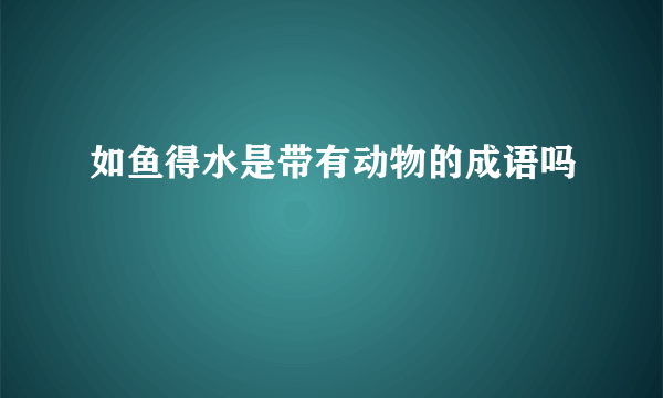 如鱼得水是带有动物的成语吗
