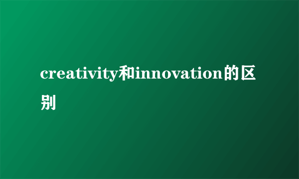 creativity和innovation的区别